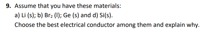 9. Assume that you have these materials:
a) Li (s); b) Br2 (I); Ge (s) and d) Si(s).
Choose the best electrical conductor among them and explain why.
