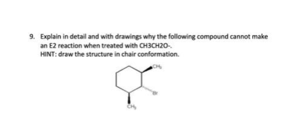 9. Explain in detail and with drawings why the following compound cannot make
an E2 reaction when treated with CH3CH2O-.
HINT: draw the structure in chair conformation.
CH
