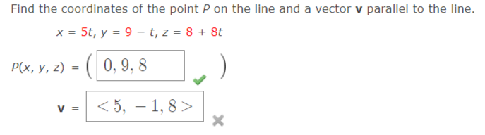 Find the coordinates of the point P on the line and a vector v parallel to the line.
x = 5t, y = 9 – t, z = 8 + 8t
P(x, у, 2) 3 ( 0, 9, 8
< 5, – 1, 8 >
V =
-
