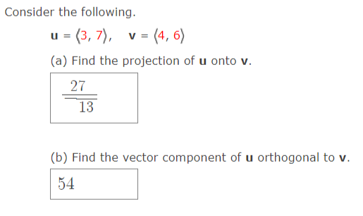 Consider the following.
u = (3, 7), v = (4, 6)
(a) Find the projection of u onto v.
27
13
(b) Find the vector component of u orthogonal to v.
54
