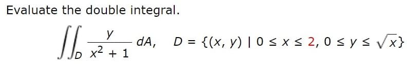 Evaluate the double integral.
dA,
x2 + 1
D = {(x, y) | 0 <x< 2, 0 s y s Vx}
%3D
