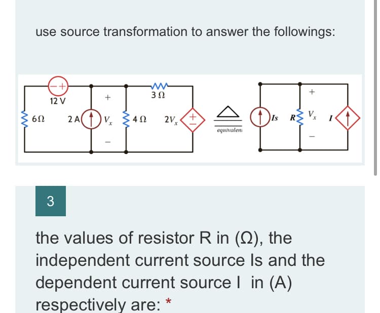 use source transformation to answer the followings:
3Ω
12 V
2 A
2V,
Is
R
V
V
I
equivalen
the values of resistor R in (2), the
independent current source Is and the
dependent current source I in (A)
*
respectively are:
