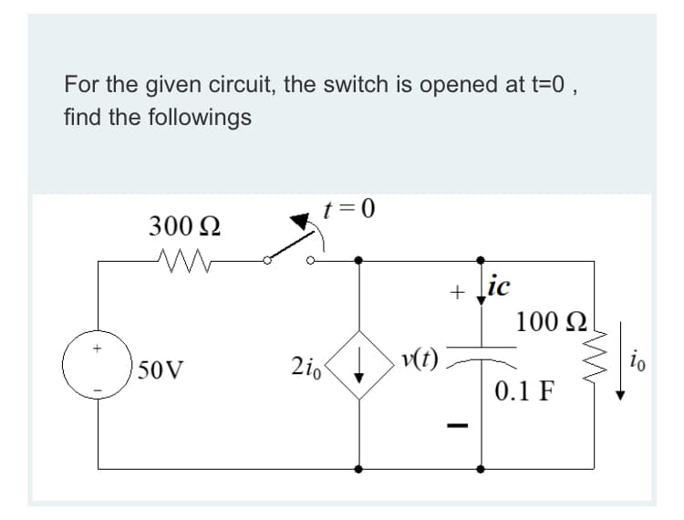 For the given circuit, the switch is opened at t=0 ,
find the followings
t=0
300 Q
+ ļic
100 2
io
50V
2i0 t)
0.1 F
