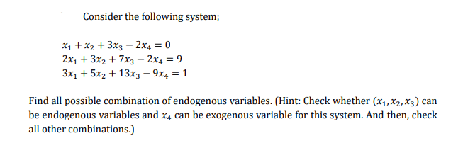 Consider the following system;
X1 +x2 + 3x3 – 2x4 = 0
2x, + 3x2 + 7xз — 2х4 %3D 9
Зх, + 5x, + 13х3- 9х4 %3D 1
Find all possible combination of endogenous variables. (Hint: Check whether (x1, X2, X3) can
be endogenous variables and x4 can be exogenous variable for this system. And then, check
all other combinations.)
