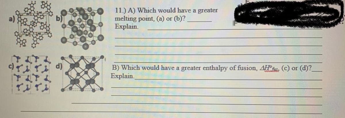 11.) A) Which would have a greater
melting point, (a) or (b)?
Explain.
d)
B) Which would have a greater enthalpy of fusion, AH° fus. (c) or (d)?
Explain.
