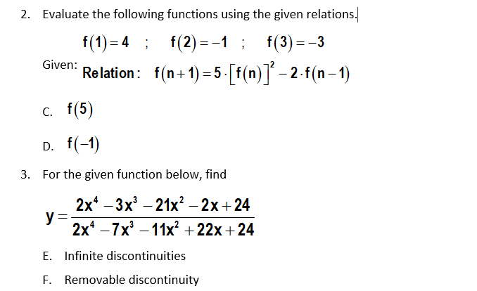 2. Evaluate the following functions using the given relations.
f(1) = 4 ;
f(2) = -1 ;
f(3) = -3
Given:
Relation: f(n+1) = 5-[f(n)]´ – 2-f(n– 1)
С.
f(5)
D. f(-1)
3. For the given function below, find
2x* - 3x3 - 21x? — 2х+24
y:
2x* -7х3 -11х? + 22х + 24
E. Infinite discontinuities
F. Removable discontinuity
