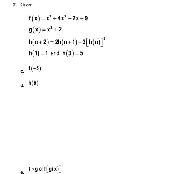 2. Given:
f (x) — х3 +4x? -2х+9
g(x)= x² +2
h(n+2)= 2h(n+1)– 3[h(n)]*
h(1) =1 and h(3)= 5
f(-5)
с.
d. h(6)
fog or f[g(x)]
