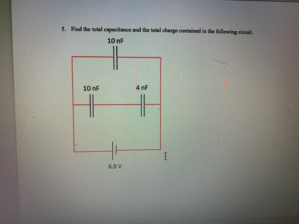 5. Find the total capacitance and the total charge contained in the following circuit.
10 nF
10 nF
6.0 V
4 nF
I