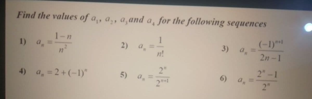 Find the values of a,, a,, a,and a, for the following sequences
1-n
1
2) an
n!
(-1)***
an
2n-1
1) a
%3D
3)
%3D
%3D
2.
2"
5) а, —
2"-1
4) a, =2+ (-1)"
2"
