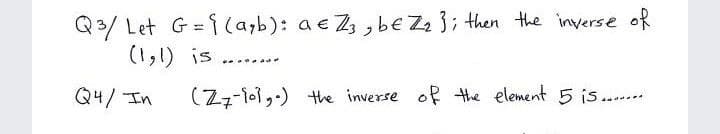 Q3/ Let G =i(ayb): a e Z3, be Z2 3; then the inverse of
(1,1) is
......a
Q4/ In
(Zz-101,-) the inverse of Hthe element 5 is.....
