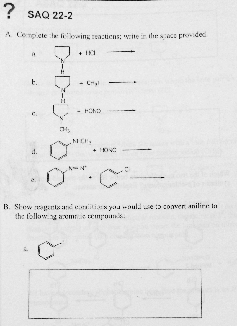 ?
? SAQ 22-2
A. Complete the following reactions; write in the space provided.
а.
+ HCI
N.
b.
+ CH31
H.
+ HONO
с.
N.
CH3
NHCH3
d.
HONO
N=N*
CI
+
е.
B. Show reagents and conditions
the following aromatic compounds:
you
would use to convert aniline to
а.

