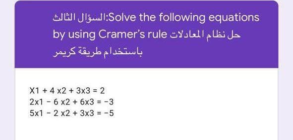 Solve the following equations:السؤال الثالث
حل نظام المعادلات by using Cramer's rule
باستخدام طريقة كريمر
X1 + 4 x2 + 3×3 = 2
2x1 - 6 x2 + 6x3 = - 3
5x1 - 2 x2 + 3x3 = -5