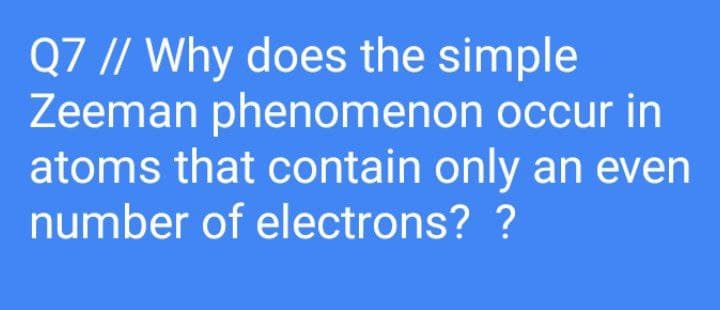 Q7 // Why does the simple
Zeeman phenomenon occur in
atoms that contain only an even
number of electrons? ?
