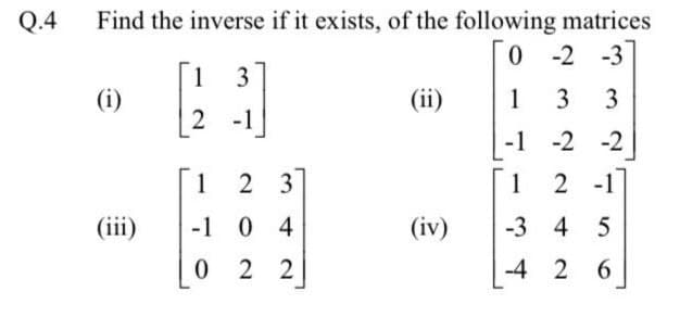 Q.4
Find the inverse if it exists, of the following matrices
0 - 2 -3
1
3
(i)
(ii)
1
3
3
2 -1
-1 -2 -2
1
2 3
1
2 -1
(iii)
-1 0 4
(iv)
-3 4 5
2 2
-4 2 6
