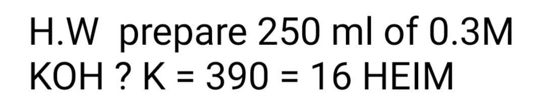 H.W prepare 250 ml of 0.3M
KOH ? K = 390 = 16 HEIM
%3D
