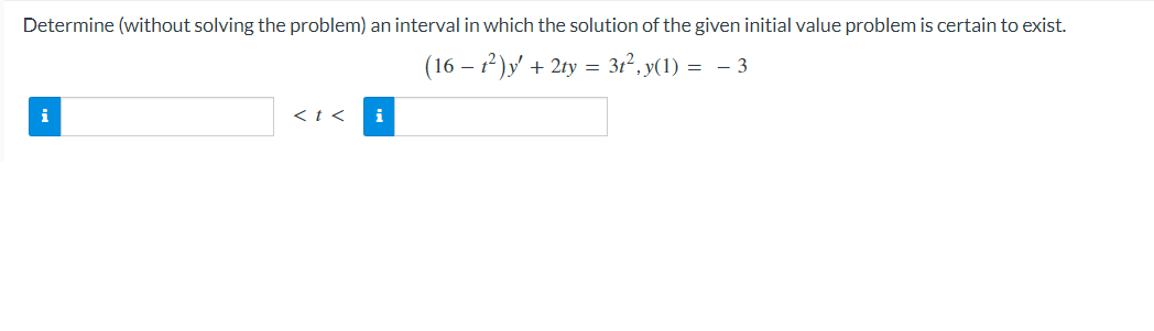 Determine (without solving the problem) an interval in which the solution of the given initial value problem is certain to exist.
(16-1²)y' + 2ty = 3t², y(1) = − 3
< t <