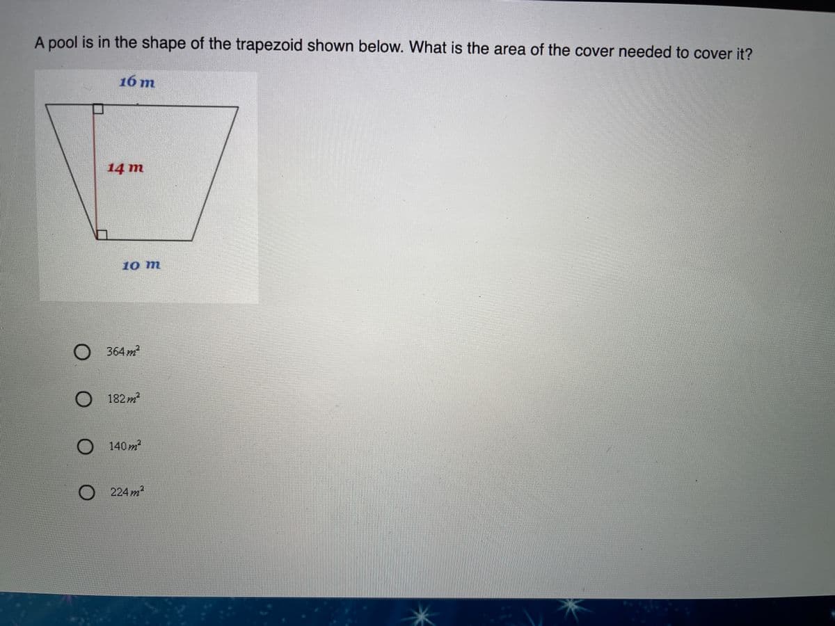 A pool is in the shape of the trapezoid shown below. What is the area of the cover needed to cover it?
16 m
14 m
10 m
O 364 m²
182m
140 m
224 m
