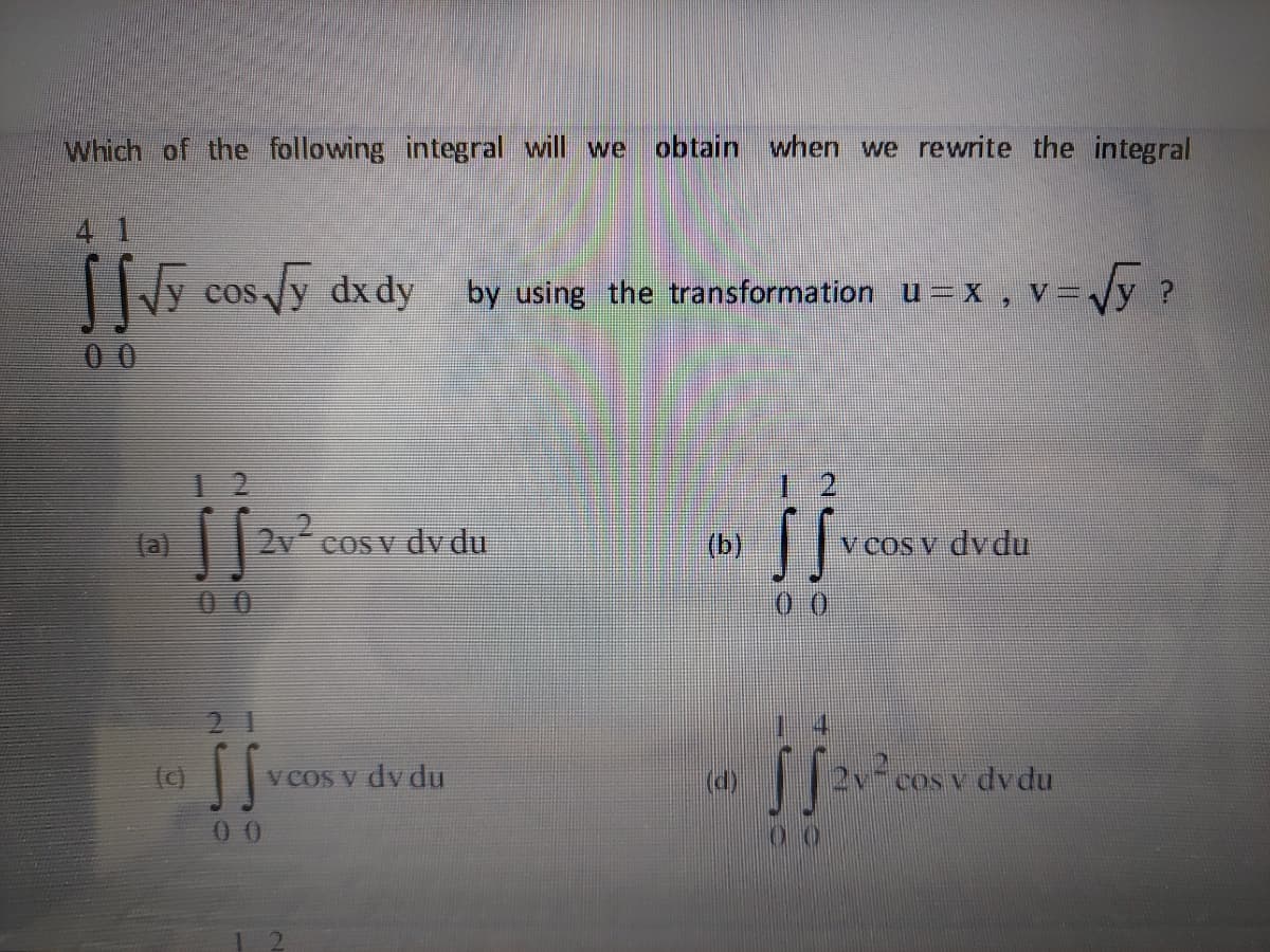 Which of the following integral will we obtain when we rewrite the integral
[y cosy dxdy
Vy ?
COS
by using the transformation u – X ,
V =
00
2v2
COS v dy du
(a)
(b)
v COS v dvdu
00
(c)
V COS v dy du
(d)
npap A so
0 0
00
