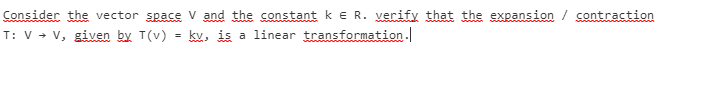 Consider the vector space V and the constant ke R. verify that the expansion / contraction
T: V + v, given by T(v)
kv, is a linear transformation.
