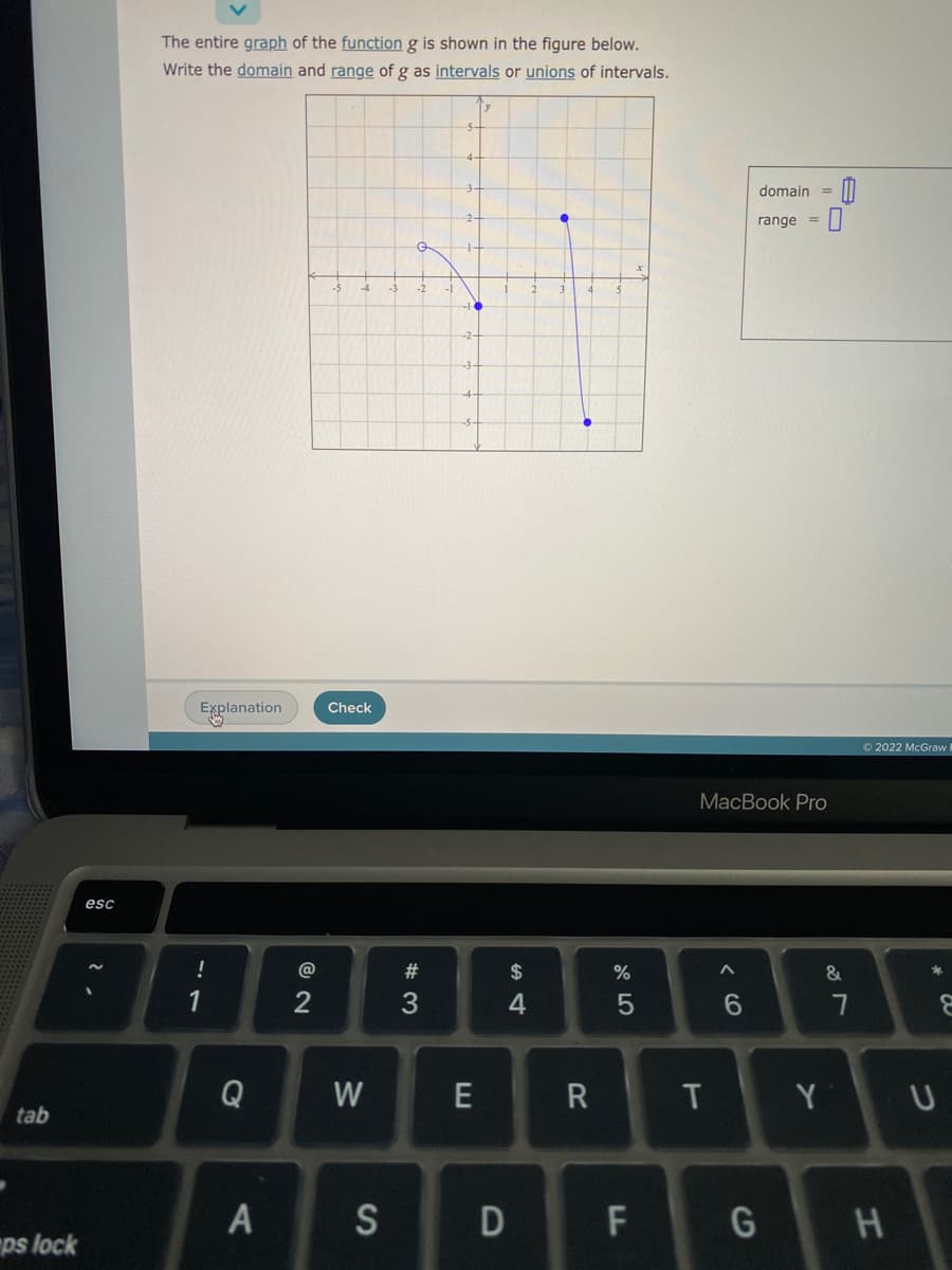 The entire graph of the function g is shown in the figure below.
Write the domain and range of g as intervals or unions of intervals.
domain =
range =
-5
-2
-2-
Explanation
Check
O 2022 McGraw
MacBook Pro
esc
!
@
#
$
%
&
*
2
4
Q
W
T
Y
U
tab
S
D
F
ps lock
エ
くO
AL
