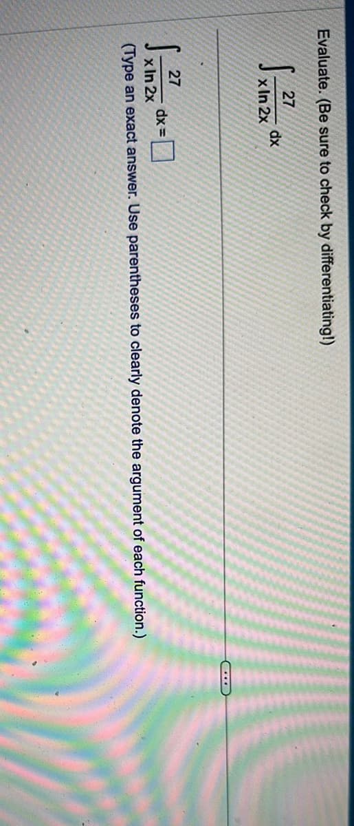 Evaluate. (Be sure to check by differentiating!)
27
x In 2x
dx
27
dx=
x In 2x
(Type an exact answer. Use parentheses to clearly denote the argument of each function.)