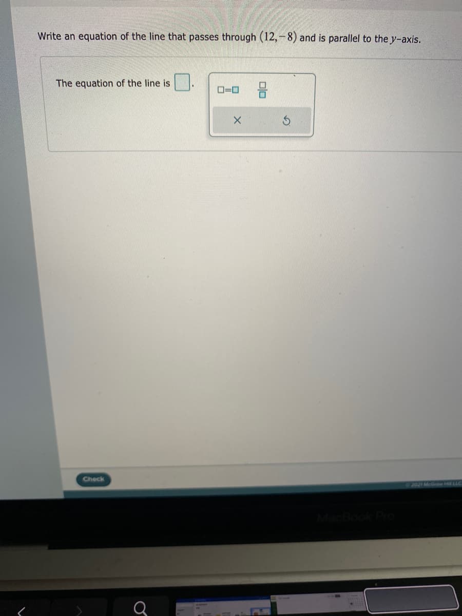 Write an equation of the line that passes through (12,-8) and is parallel to the y-axis.
The equation of the line is
O=0
Check
2021 McGraw Hill LLC
