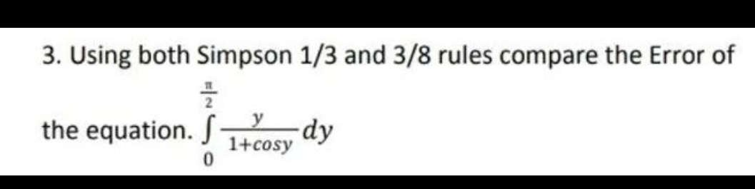 3. Using both Simpson 1/3 and 3/8 rules compare the Error of
the equation.
-dy
1+cosy
