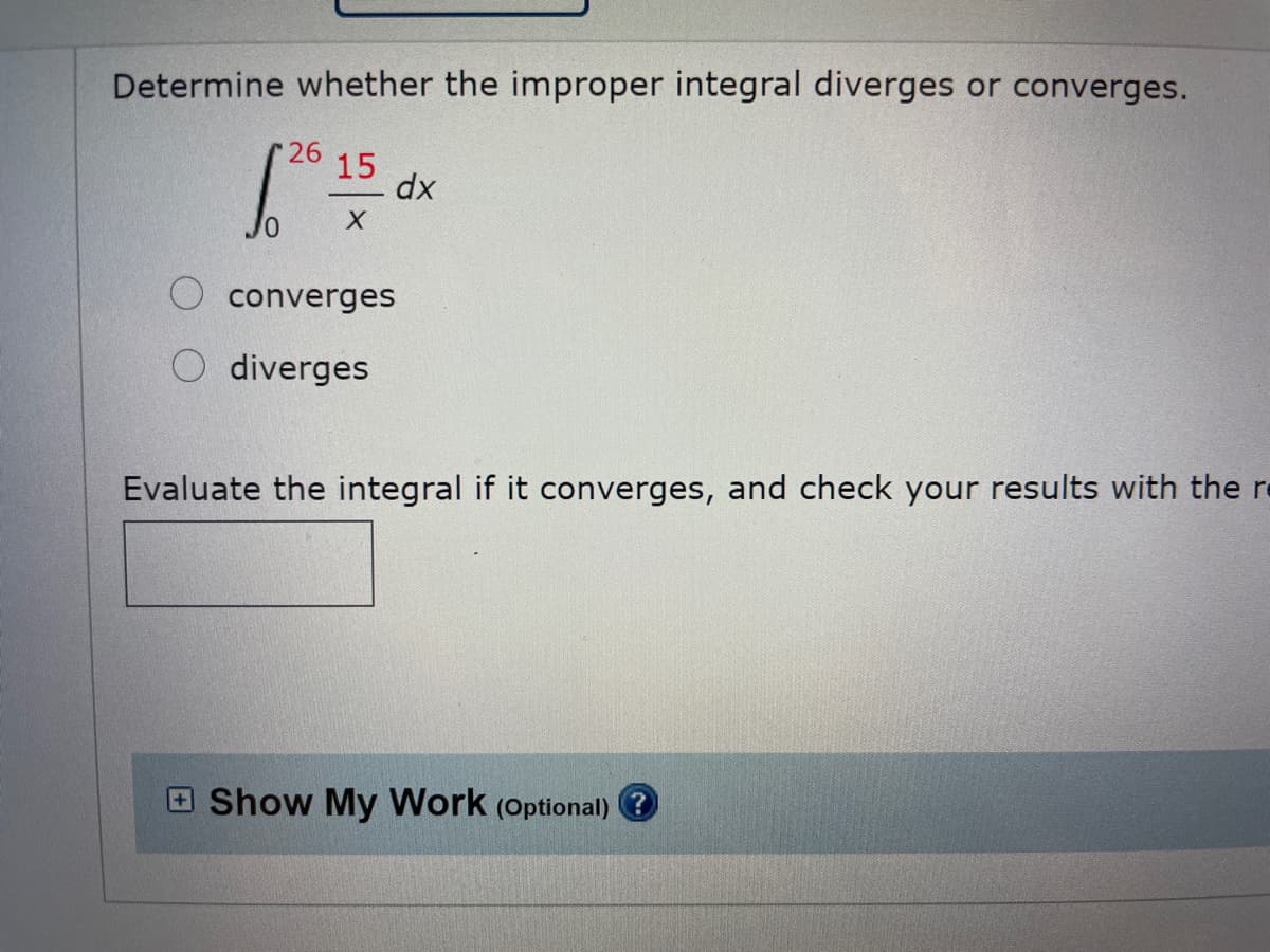 Determine whether the improper integral diverges or converges.
26
15
converges
O diverges
Evaluate the integral if it converges, and check your results with the re
Show My Work (Optional) ?
