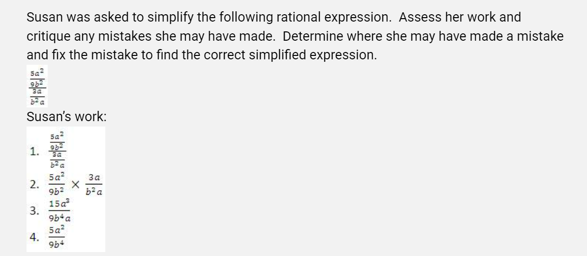 Susan was asked to simplify the following rational expression. Assess her work and
critique any mistakes she may have made. Determine where she may have made a mistake
and fix the mistake to find the correct simplified expression.
Sa
Susan's work:
5a?
1. *
5a2
3a
96?
15a
3.
9b a
b? a
5a2
4.
+96
2.
