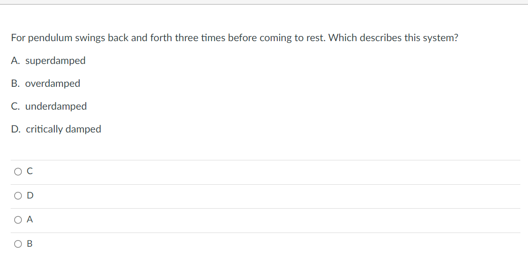 For pendulum swings back and forth three times before coming to rest. Which describes this system?
A. superdamped
B. overdamped
C. underdamped
D. critically damped
A
OB