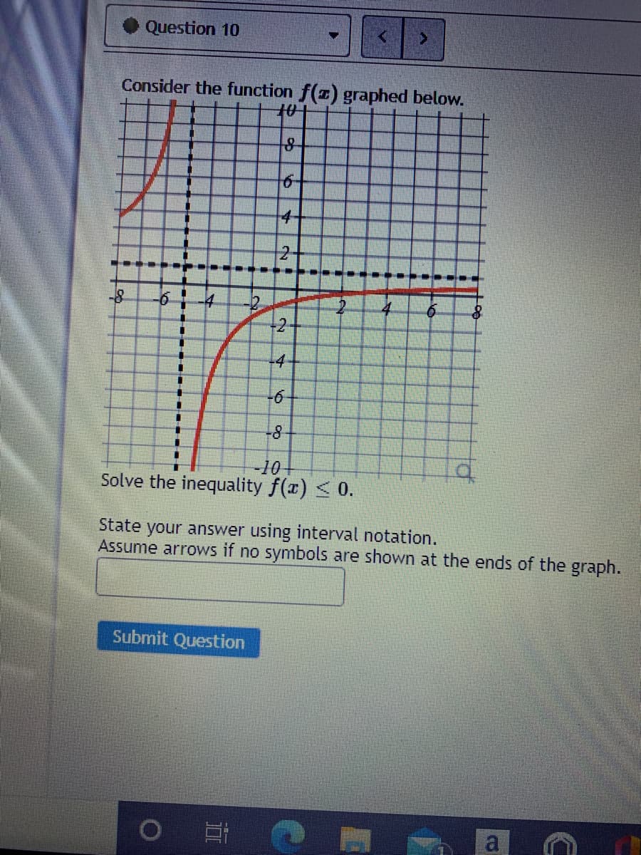 Question 10
Consider the function f(z) graphed below.
101
4-
12-
...-
6.
2
-4
-10
Solve the inequality f(x) < 0.
State your answer using interval notation.
Assume arrows if no symbols are shown at the ends of the graph.
Submit Question
6.
