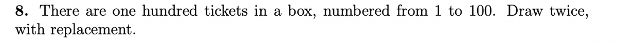 8. There are one hundred tickets in a box, numbered from 1 to 100. Draw twice,
with replacement.
