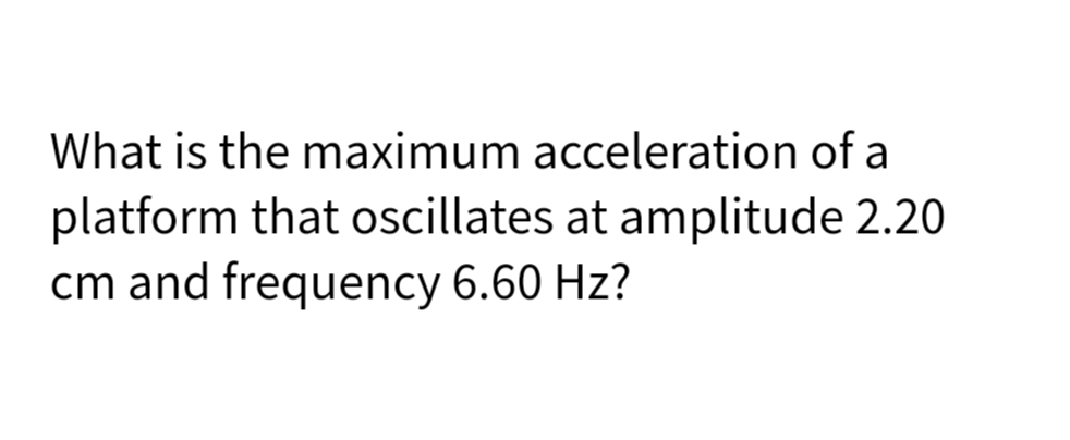 What is the maximum acceleration of a
platform that oscillates at amplitude 2.20
cm and frequency 6.60 Hz?
