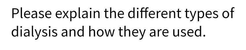 Please explain the different types of
dialysis and how they are used.
