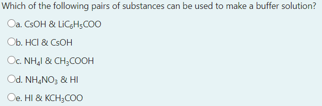 Which of the following pairs of substances can be used to make a buffer solution?
Oa. CSOH & LIC6H5COO
Ob. HCI & CSOH
Oc. NH,I & CH3COOH
Od. NH,NO3 & HI
Ое. HI & KСH3СОО
