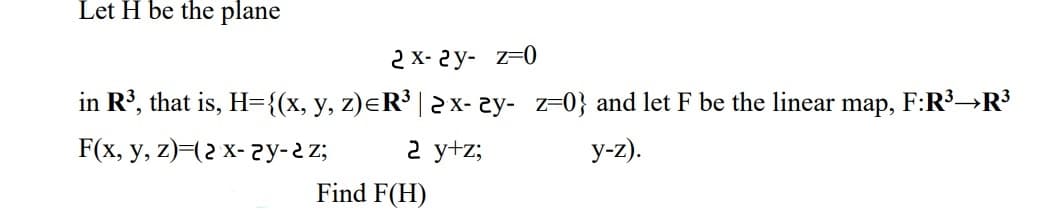 Let H be the plane
2 X- 2y- z=0
in R', that is, H={(x, y, z)eR³ | 2x- 2y- z=0} and let F be the linear
map,
F:R3→R3
F(x, у, z) (г х- гу-гz;
2 y+z;
У-2).
Find F(H)

