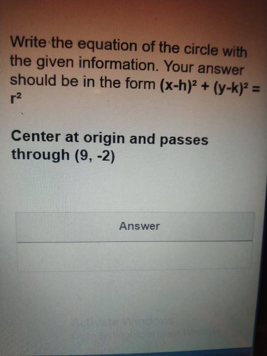 Write the equation of the circle with
the given information. Your answer
should be in the form (x-h)2 + (y-k)² =
%3D
Center at origin and passes
through (9, -2)
Answer
