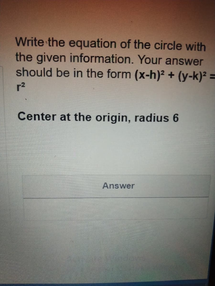 Write the equation of the circle with
the given information. Your answer
should be in the form (x-h)² + (y-k)² =
r2
Center at the origin, radius 6
Answer
dove
