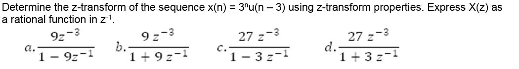 Determine the z-transform of the sequence x(n) = 3"u(n – 3) using z-transform properties. Express X(z) as
a rational function in z-1.
9z
9z-3
b.
1 + 9 z-1
27 z-3
27 z-3
d.
1 + 3 z-1
a.
1 – 9z-1
c.
1 – 3z-1
