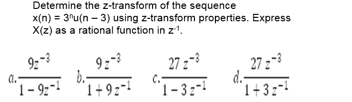 Determine the z-transform of the sequence
x(n) = 3"u(n – 3) using z-transform properties. Express
X(z) as a rational function in z-1.
9; -3
9z-3
b.-
1- 92-1
27 z-3
27 :-3
d.-
1+32-!
a.
C.
'1+9=- "I-3:-
1-32-1
