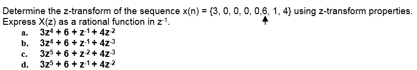Determine the z-transform of the sequence x(n) = {3, 0, 0, 0, 0,6, 1, 4} using z-transform properties.
Express X(z) as a rational function in z-1.
3z4 + 6 + z-1+ 4z2
3z4 + 6 + z-1+ 4z-3
3z5 + 6 + z2+ 4z-3
3z5 + 6 + z-1 + 4z-2
a.
b.
с.
d.
