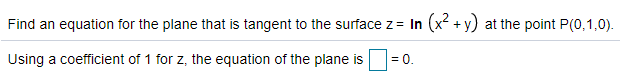 Find an equation for the plane that is tangent to the surface z= In (x² + y) at the point P(0,1,0).
Using a coefficient of 1 for z, the equation of the plane is
= 0.
