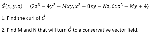 Ğ(x, y, z) = (2z3 – 4y2 + Mxy, x2 - 8xy – Nz, 6xz? - My + 4)
1. Find the curl of G
2. Find M and N that will turn G to a conservative vector field.
