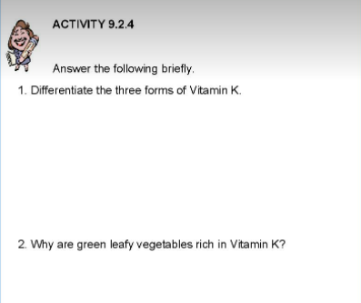 ACTIVITY 9.2.4
Answer the following briefly.
1. Differentiate the three forms of Vitamin K.
2. Why are green leafy vegetables rich in Vitamin K?
