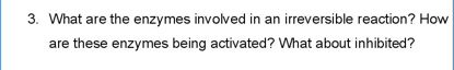 3. What are the enzymes involved in an irreversible reaction? How
are these enzymes being activated? What about inhibited?
