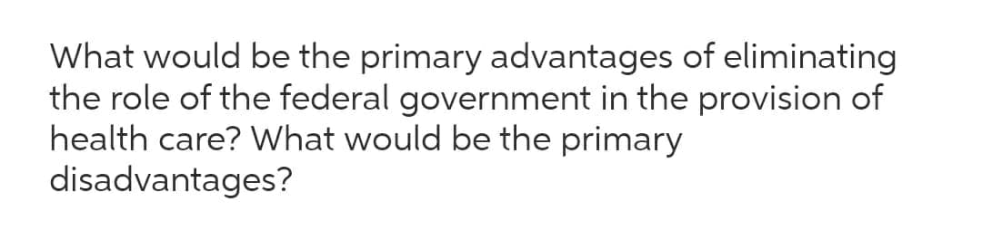What would be the primary advantages of eliminating
the role of the federal government in the provision of
health care? What would be the primary
disadvantages?
