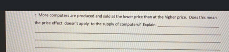 c. More computers are produced and sold at the lower price than at the higher price. Does this mean
the price effect doesn't apply to the supply of computers? Explain.
