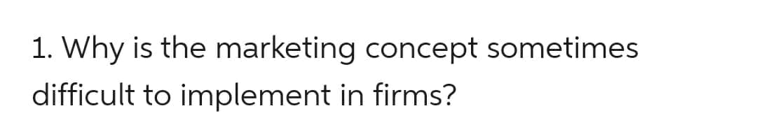 1. Why is the marketing concept sometimes
difficult to implement in firms?
