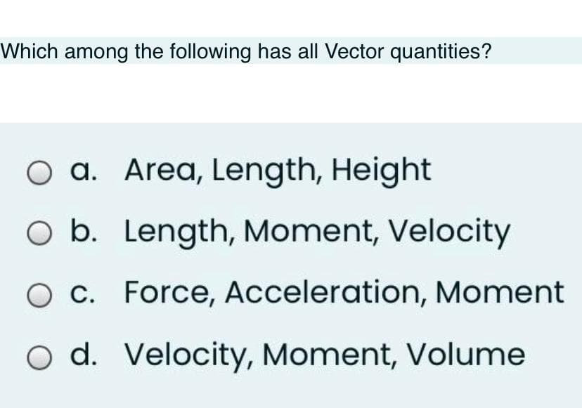 Which among the following has all Vector quantities?
O a. Area, Length, Height
O b. Length, Moment, Velocity
O c. Force, Acceleration, Moment
O d. Velocity, Moment, Volume
