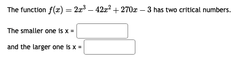 The function f(x) = 2x³ - 42x² + 270x − 3 has two critical numbers.
The smaller one is x =
and the larger one is x =